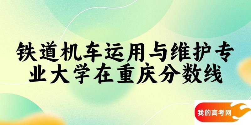 2024铁道机车运用与维护专业重庆录取分数线多少分 附专业就业方向 (2025参考)(图1)