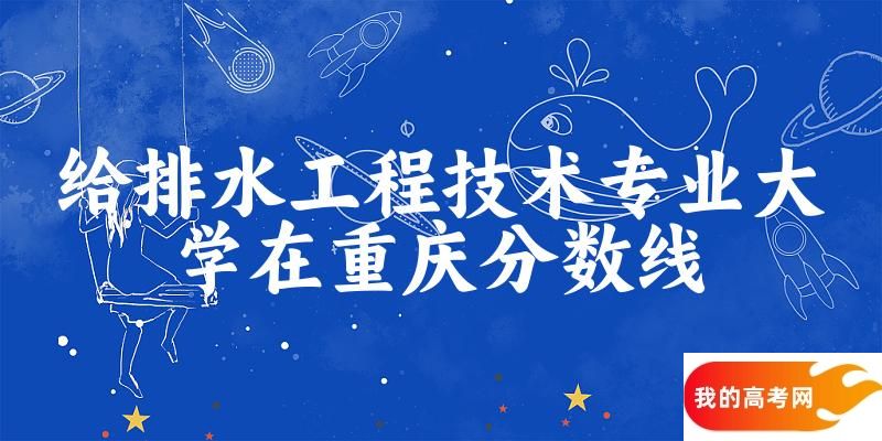 2024给排水工程技术专业重庆录取分数线多少分 附专业就业方向 (2025参考)(图1)