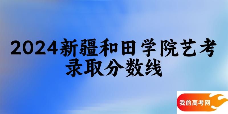 新疆和田学院2024艺术生录取分数线 2025艺考生参考(图1)