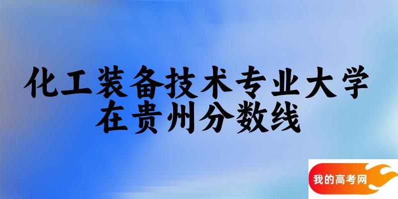 2024化工装备技术专业贵州录取分数线多少分 附专业就业方向 (2025参考)(图1)