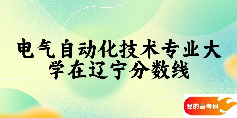 2024电气自动化技术专业辽宁录取分数线多少分 附专业就业方向 (2025参考)(图1)