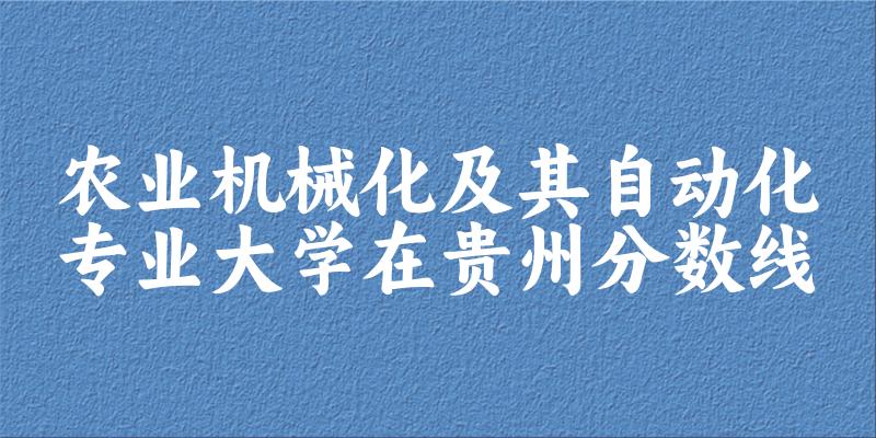 2024农业机械化及其自动化专业贵州录取分数线多少分 附专业就业方向 (2025参考)(图1)