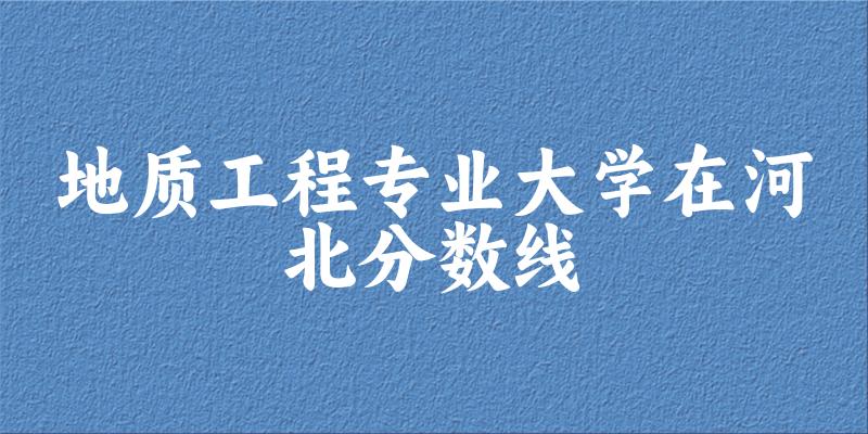2024地质工程专业河北录取分数线多少分 附专业就业方向 (2025参考)(图1)