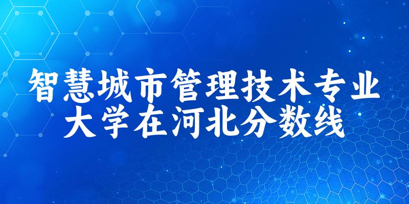 2024智慧城市管理技术专业河北录取分数线多少分 附专业就业方向 (2025参考)(图1)