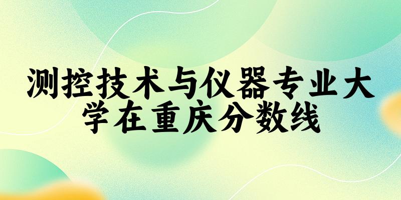 2024测控技术与仪器专业重庆录取分数线多少分 附专业就业方向 (2025参考)(图1) 2024测控技术与仪器专业重庆录取分数线多少分 附专业就业方向 (2025参考)(图1)