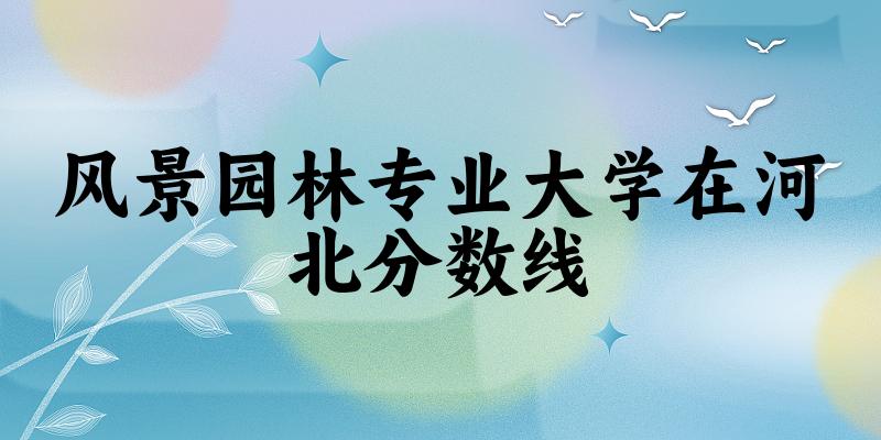2024风景园林专业河北录取分数线多少分 附专业就业方向 (2025参考)(图1) 2024风景园林专业河北录取分数线多少分 附专业就业方向 (2025参考)(图1)