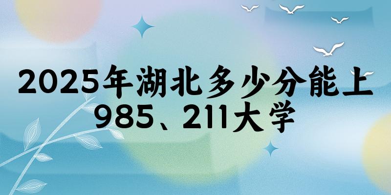 2025年湖北多少分能上985、211大学?附最低211、985大学分数线(图1) 2025年湖北多少分能上985、211大学?附最低211、985大学分数线(图1)