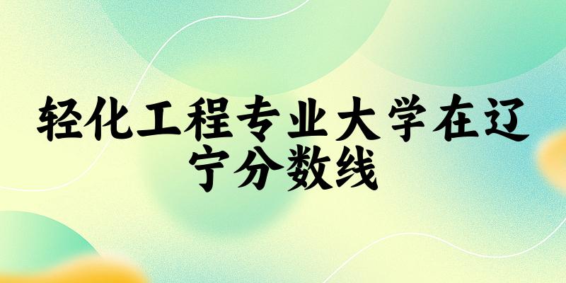 2024轻化工程专业辽宁录取分数线多少分 附专业就业方向 (2025参考)(图1)