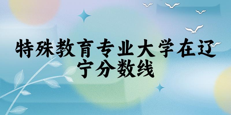2024特殊教育专业辽宁录取分数线多少分 附专业就业方向 (2025参考)(图1)