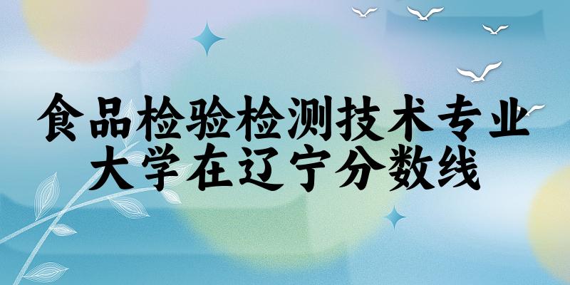 2024食品检验检测技术专业辽宁录取分数线多少分 附专业就业方向 (2025参考)(图1)