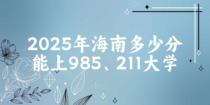 2025年海南多少分能上985、211大学？附最低211、985大学分数线(图1)