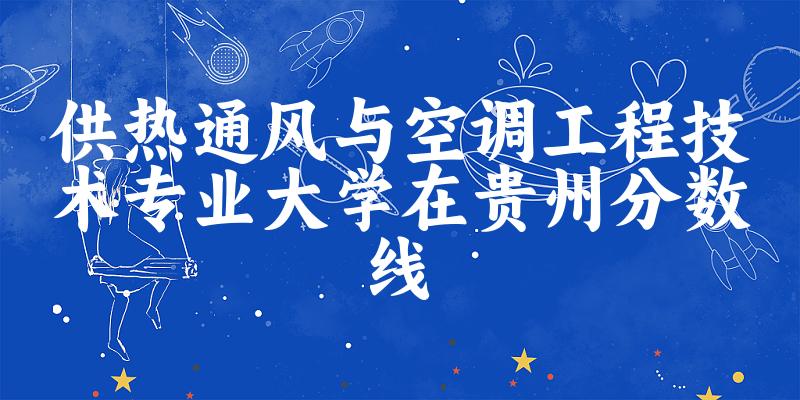 2024供热通风与空调工程技术专业贵州录取分数线多少分 附专业就业方向 (2025参考)(图1) 2024供热通风与空调工程技术专业贵州录取分数线多少分 附专业就业方向 (2025参考)(图1)