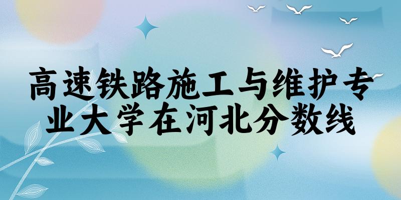 2024高速铁路施工与维护专业河北录取分数线多少分 附专业就业方向 (2025参考)(图1) 2024高速铁路施工与维护专业河北录取分数线多少分 附专业就业方向 (2025参考)(图1)