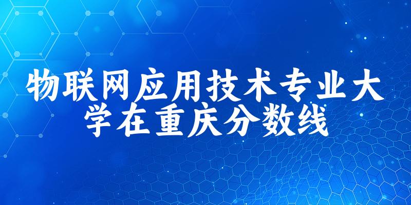 2024物联网应用技术专业重庆录取分数线多少分 附专业就业方向 (2025参考)(图1)