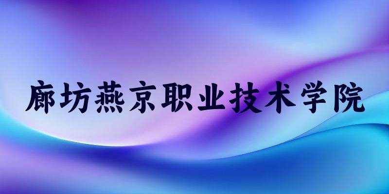 廊坊燕京职业技术学院2025年录取分数线