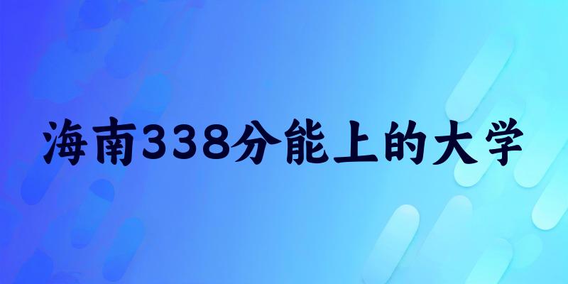 海南高考338分能上的大学有哪些？有哪些专业可选 (2026考生参考)(图1)