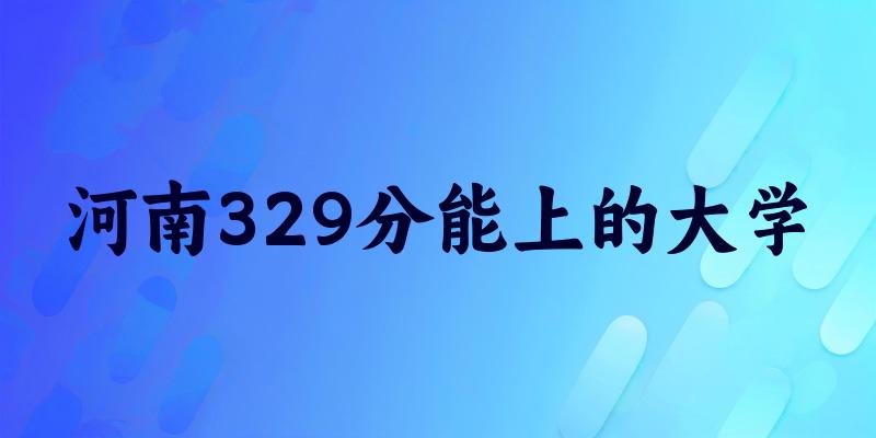 河南高考329分能上的大学有哪些？有哪些专业可选 (2026考生参考)(图1)